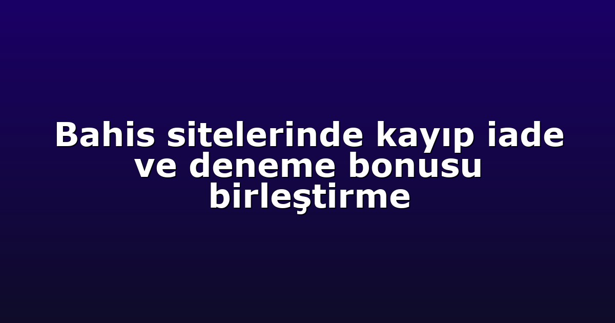 Bahis sitelerinde kayıp iade ve deneme bonusu birleştirme