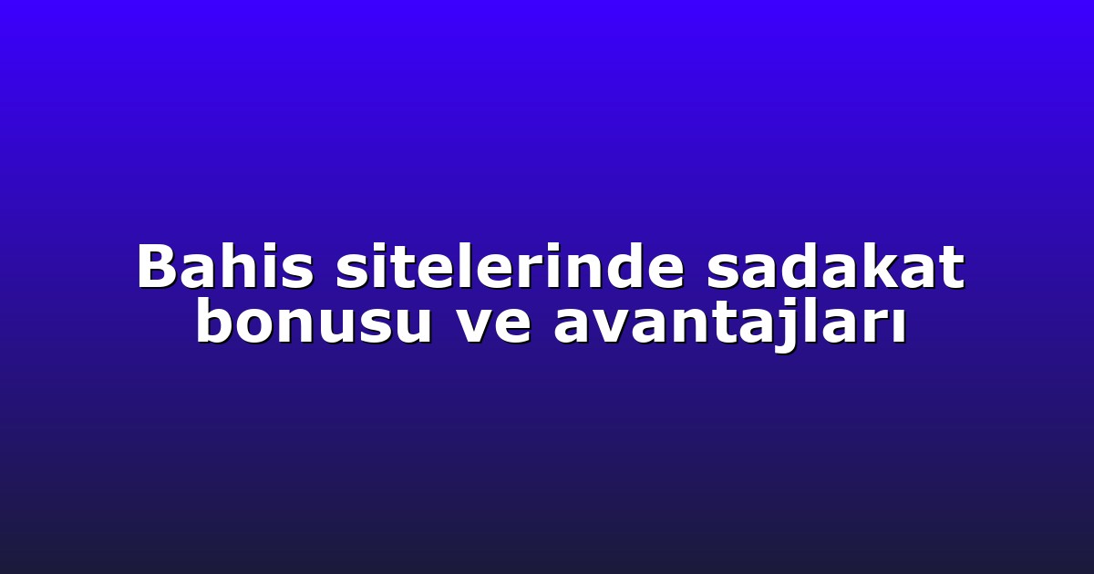 Bahis sitelerinde sadakat bonusu ve avantajları