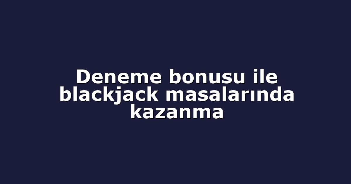 Deneme bonusu ile blackjack masalarında kazanma