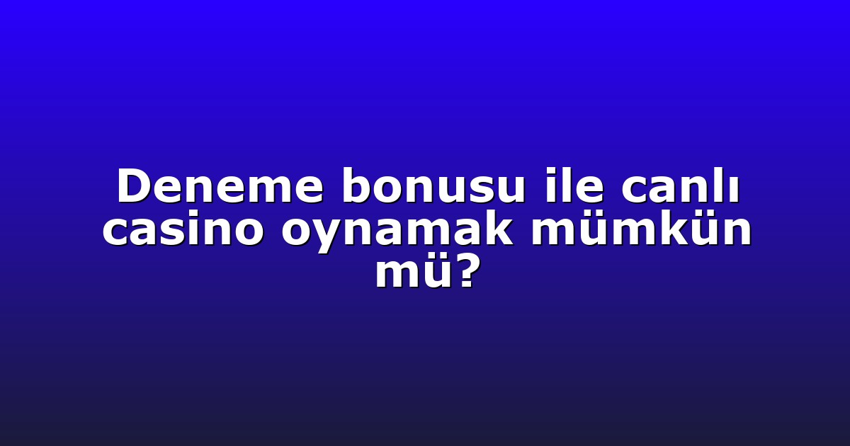 Deneme bonusu ile canlı casino oynamak mümkün mü?