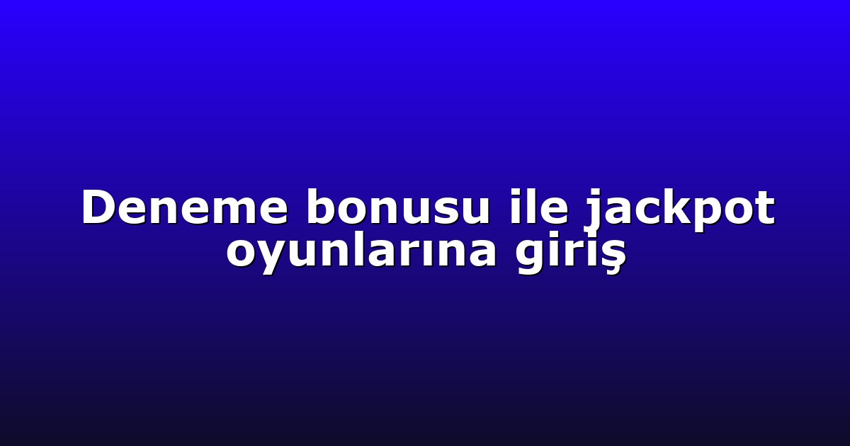 Deneme bonusu ile jackpot oyunlarına giriş