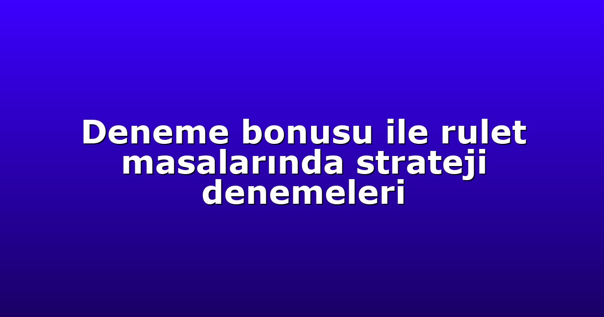 Deneme bonusu ile rulet masalarında strateji denemeleri