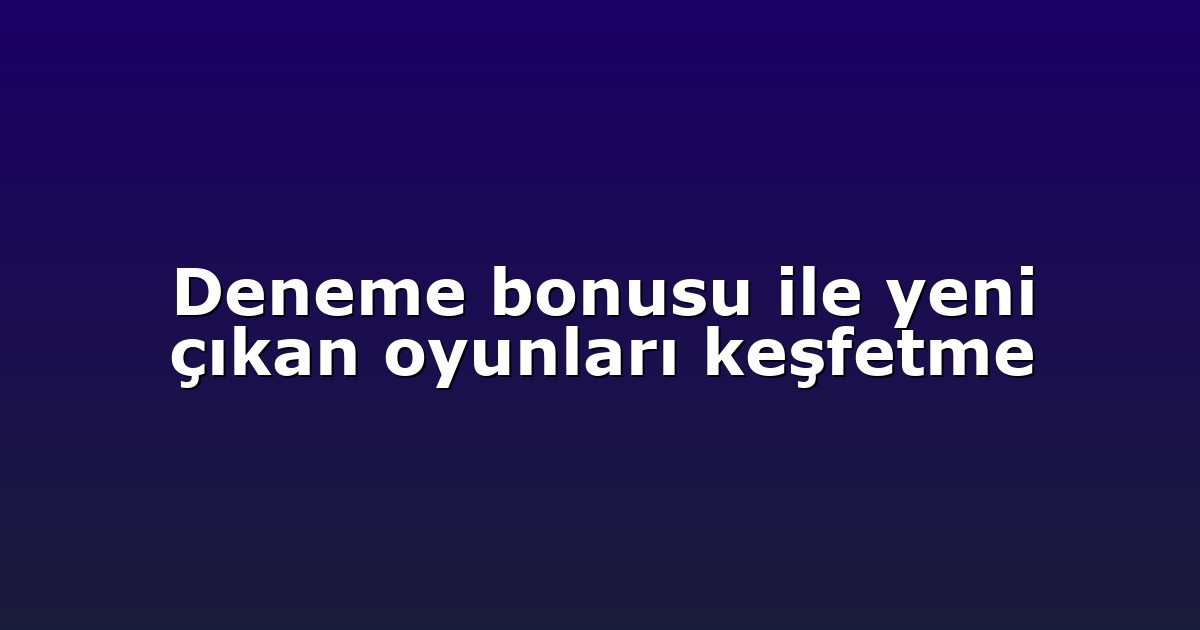 Deneme bonusu ile yeni çıkan oyunları keşfetme