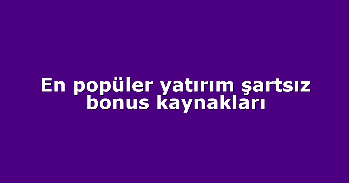 En popüler yatırım şartsız bonus kaynakları
