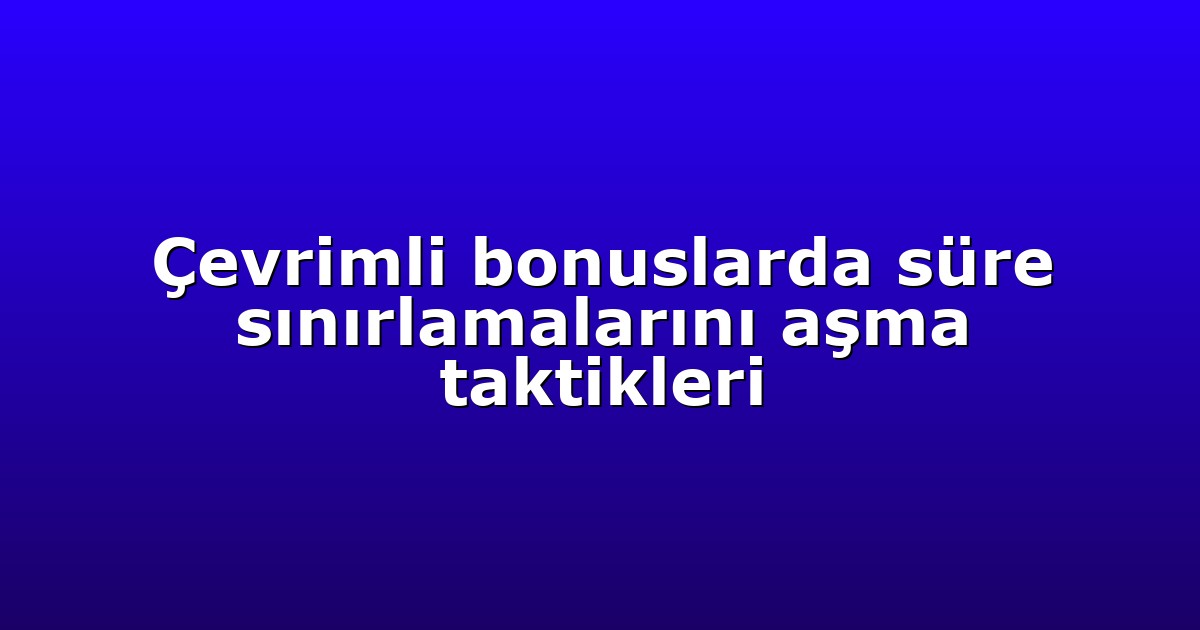 Çevrimli bonuslarda süre sınırlamalarını aşma taktikleri