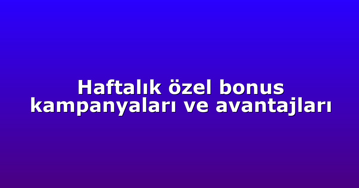 Haftalık özel bonus kampanyaları ve avantajları