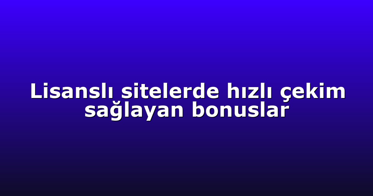 Lisanslı sitelerde hızlı çekim sağlayan bonuslar