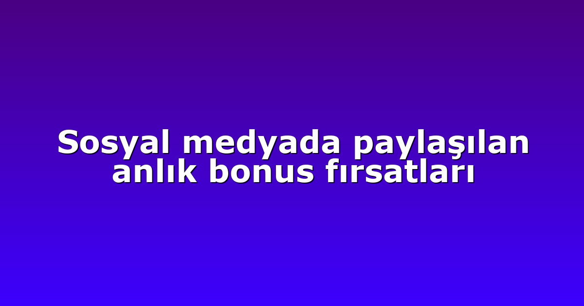 Sosyal medyada paylaşılan anlık bonus fırsatları