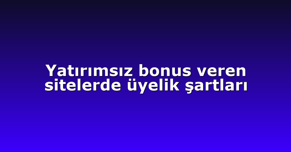 Yatırımsız bonus veren sitelerde üyelik şartları