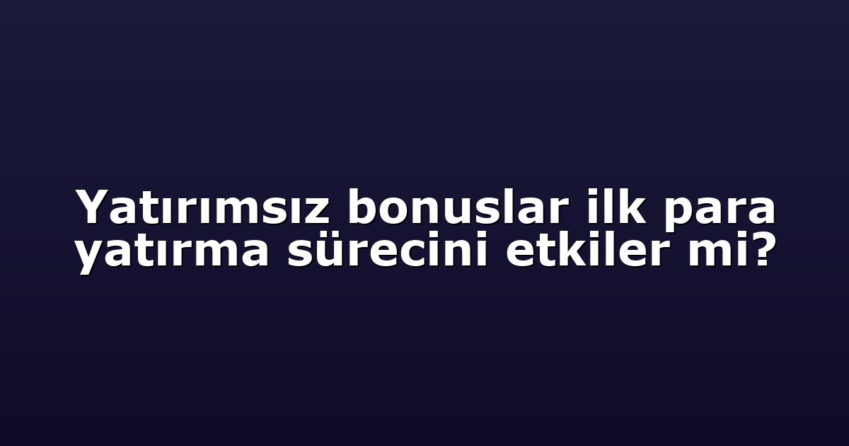 Yatırımsız bonuslar ilk para yatırma sürecini etkiler mi?