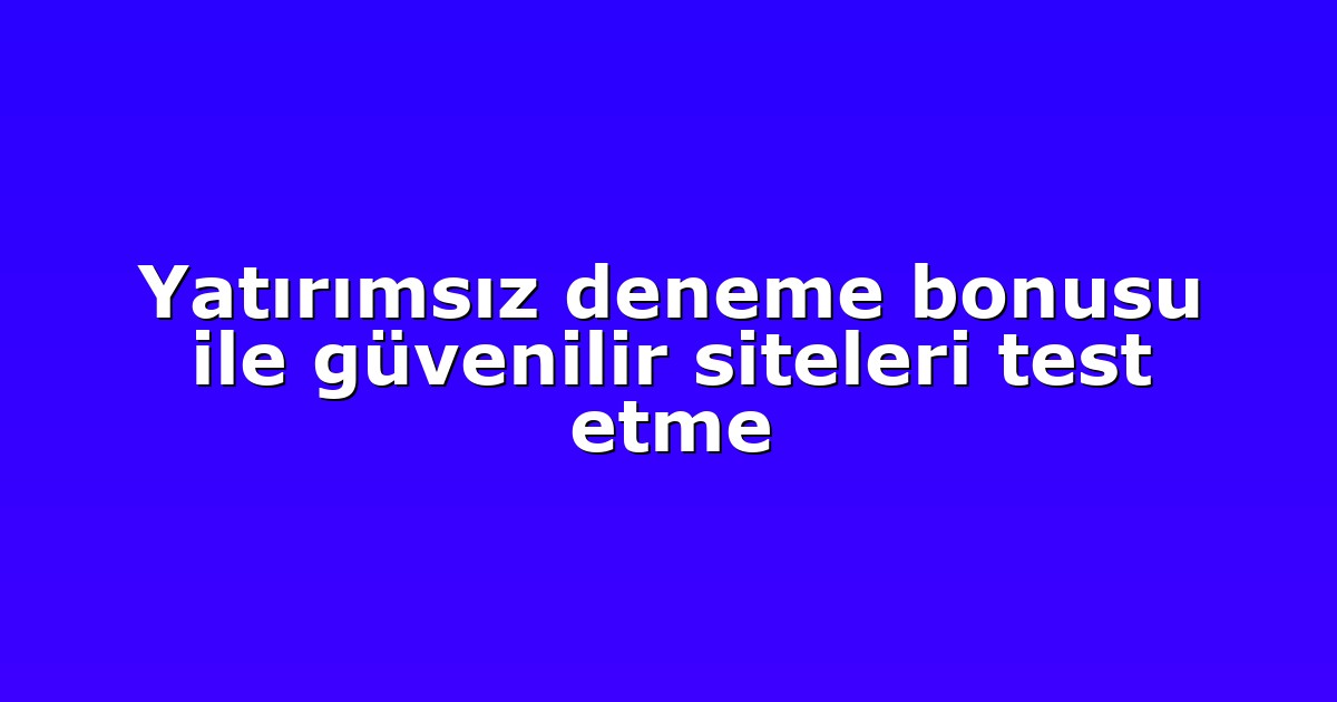 Yatırımsız deneme bonusu ile güvenilir siteleri test etme