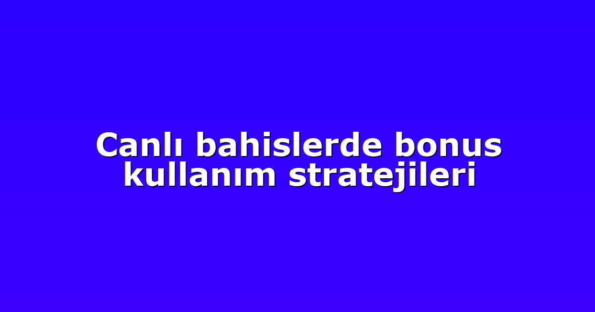 Canlı bahislerde bonus kullanım stratejileri