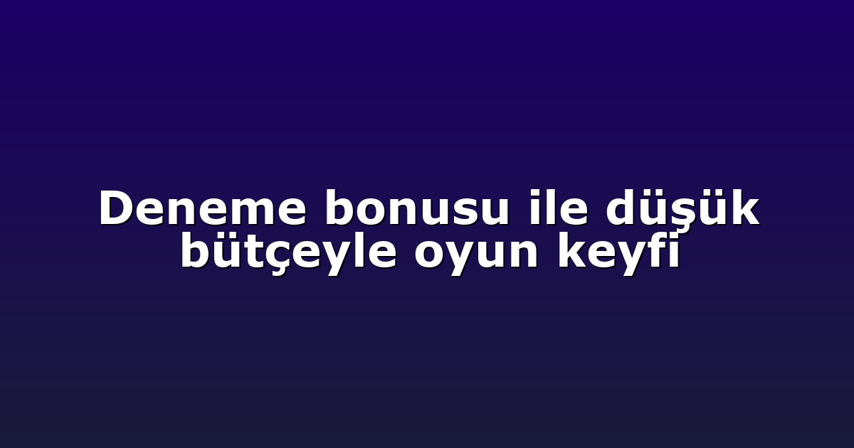 Deneme bonusu ile düşük bütçeyle oyun keyfi