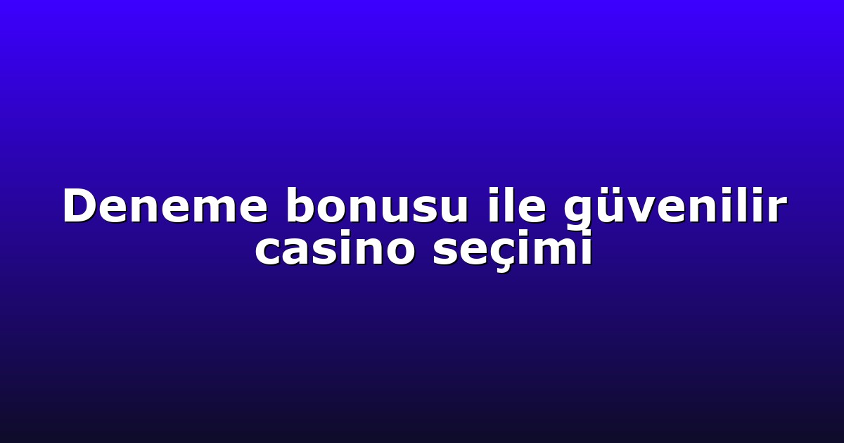 Deneme bonusu ile güvenilir casino seçimi