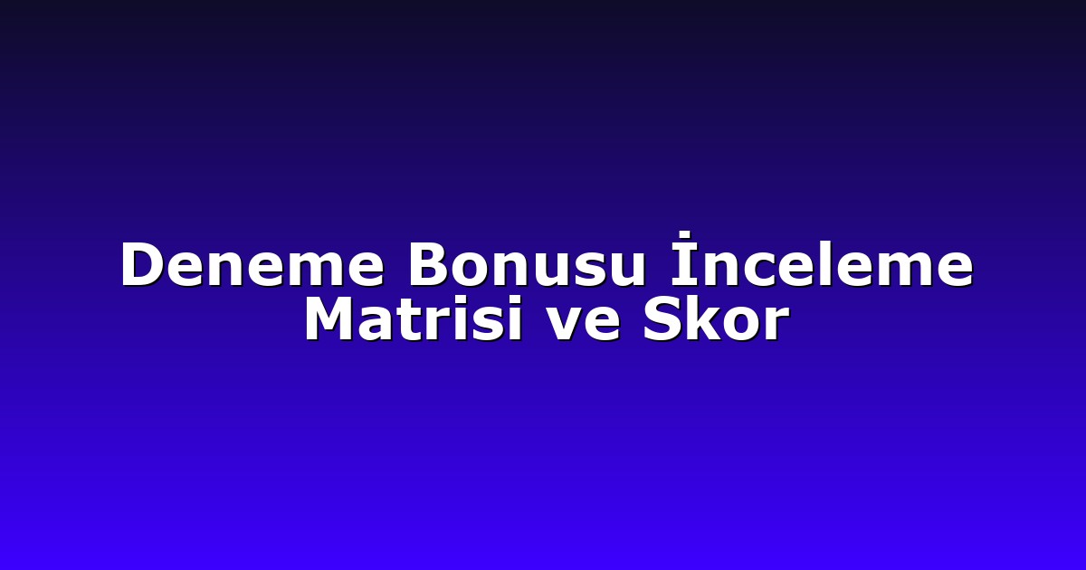 Deneme Bonusu İnceleme Matrisi ve Skor