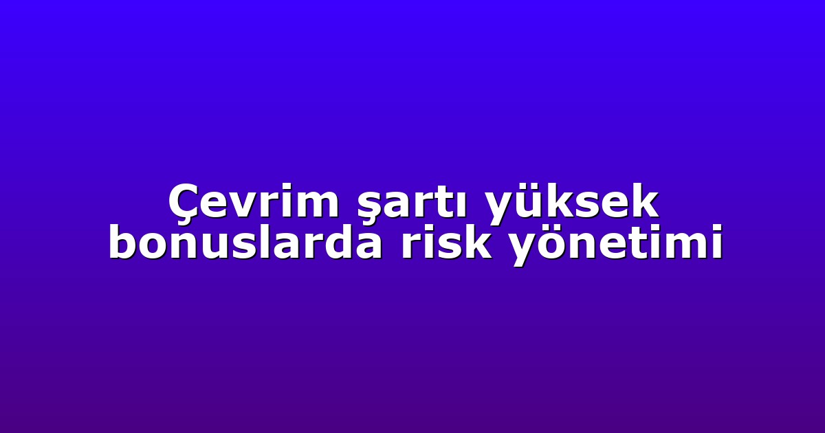Çevrim şartı yüksek bonuslarda risk yönetimi