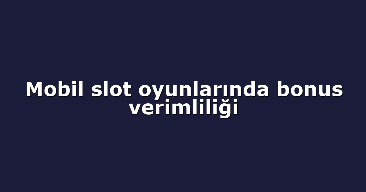 Mobil slot oyunlarında bonus verimliliği