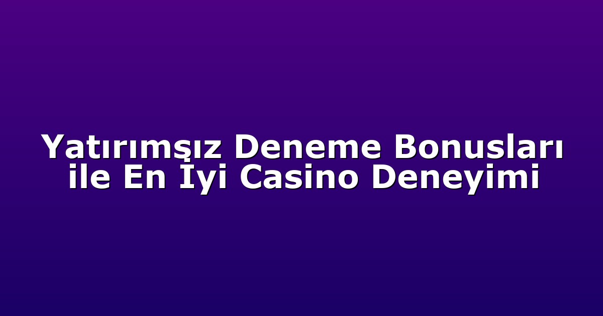 Yatırımsız Deneme Bonusları ile En İyi Casino Deneyimi